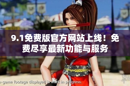 9.1免費版官方網(wǎng)站上線！免費盡享最新功能與服務