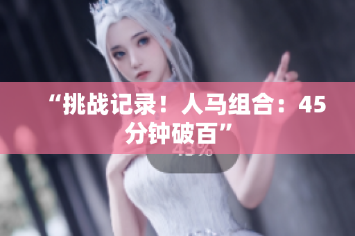 “挑戰(zhàn)記錄！人馬組合：45分鐘破百”