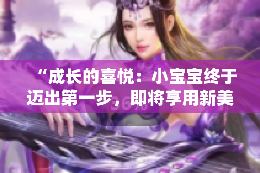 “成長的喜悅：小寶寶終于邁出第一步，即將享用新美味！”