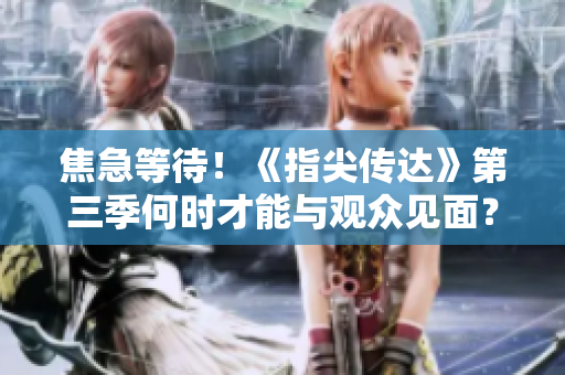 焦急等待！《指尖傳達》第三季何時才能與觀眾見面？