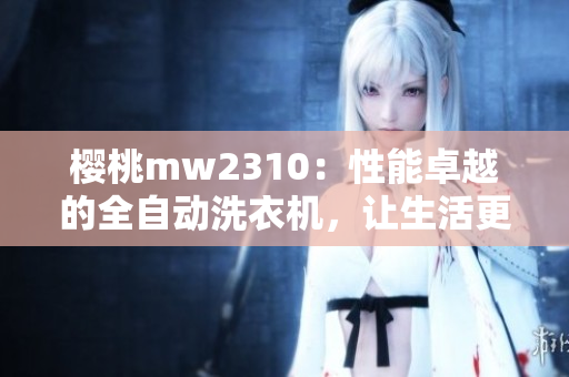 櫻桃mw2310：性能卓越的全自動(dòng)洗衣機(jī)，讓生活更輕松