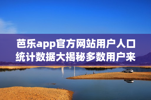 芭樂app官方網(wǎng)站用戶人口統(tǒng)計(jì)數(shù)據(jù)大揭秘多數(shù)用戶來自一二線城市