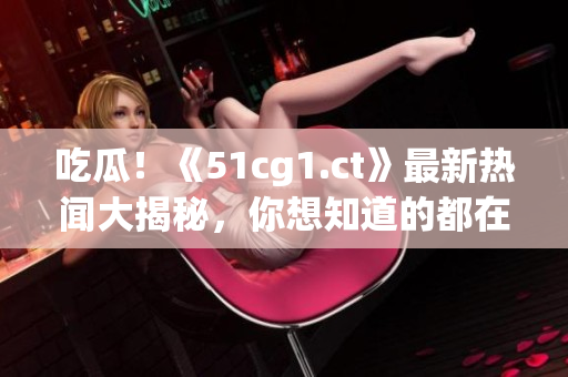 吃瓜！《51cg1.ct》最新熱聞大揭秘，你想知道的都在這里