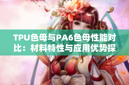 TPU色母與PA6色母性能對(duì)比：材料特性與應(yīng)用優(yōu)勢(shì)探析