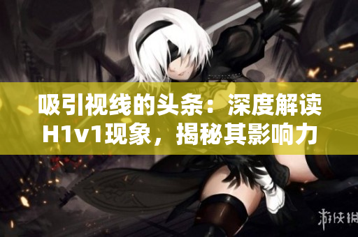 吸引視線的頭條：深度解讀H1v1現(xiàn)象，揭秘其影響力與挑戰(zhàn)