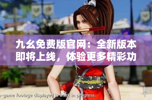 九幺免費(fèi)版官網(wǎng)：全新版本即將上線，體驗(yàn)更多精彩功能和特色服務(wù)