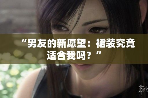 “男友的新愿望：裙裝究竟適合我嗎？”