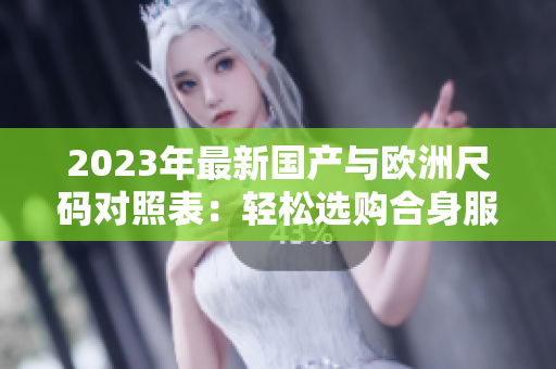 2023年最新國產(chǎn)與歐洲尺碼對照表：輕松選購合身服裝