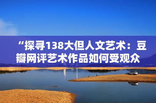 “探尋138大但人文藝術：豆瓣網(wǎng)評藝術作品如何受觀眾認可？”