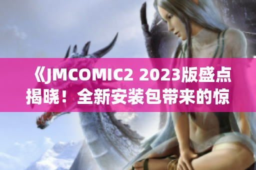 《JMCOMIC2 2023版盛點揭曉！全新安裝包帶來的驚喜與亮點》