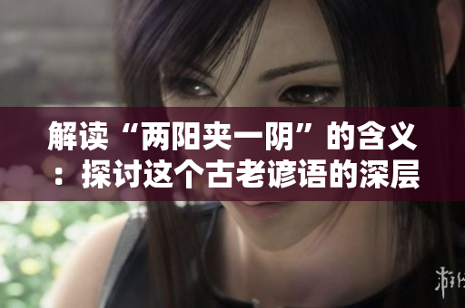 解讀“兩陽(yáng)夾一陰”的含義：探討這個(gè)古老諺語(yǔ)的深層意涵