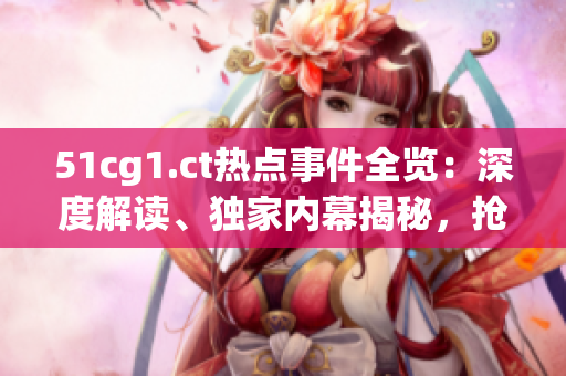 51cg1.ct熱點(diǎn)事件全覽：深度解讀、獨(dú)家內(nèi)幕揭秘，搶先掌握最新動(dòng)態(tài)