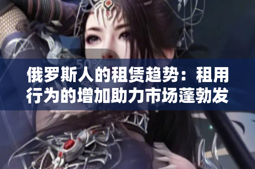俄羅斯人的租賃趨勢：租用行為的增加助力市場蓬勃發(fā)展