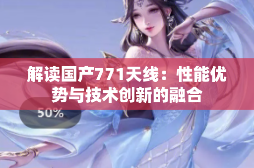 解讀國產(chǎn)771天線：性能優(yōu)勢與技術(shù)創(chuàng)新的融合