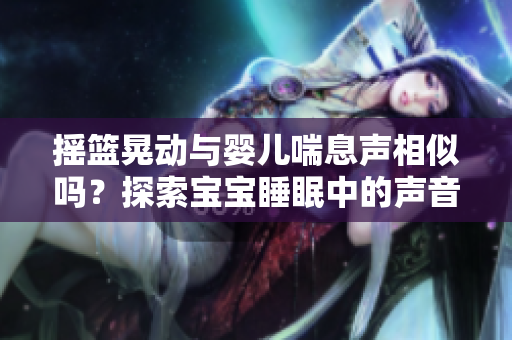 搖籃晃動與嬰兒喘息聲相似嗎？探索寶寶睡眠中的聲音奧秘