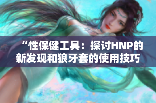 “性保健工具：探討HNP的新發(fā)現(xiàn)和狼牙套的使用技巧”