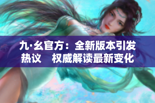 九·幺官方：全新版本引發(fā)熱議　權(quán)威解讀最新變化