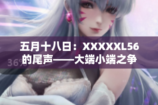 五月十八日：XXXXXL56的尾聲——大端小端之爭