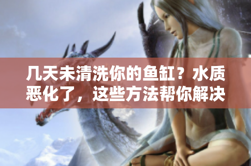 幾天未清洗你的魚缸？水質(zhì)惡化了，這些方法幫你解決問題