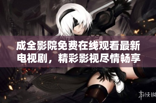 成全影院免費在線觀看最新電視劇，精彩影視盡情暢享