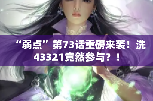 “弱點(diǎn)”第73話重磅來襲！洗43321竟然參與？！