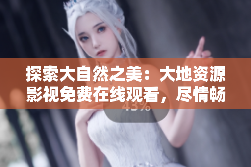 探索大自然之美：大地資源影視免費在線觀看，盡情暢游自然奇觀