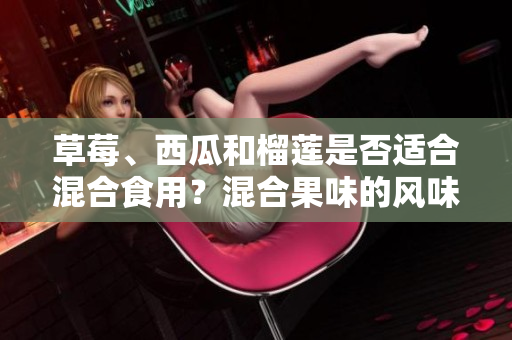 草莓、西瓜和榴蓮是否適合混合食用？混合果味的風味受到歡迎嗎？