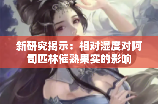新研究揭示：相對(duì)濕度對(duì)阿司匹林催熟果實(shí)的影響