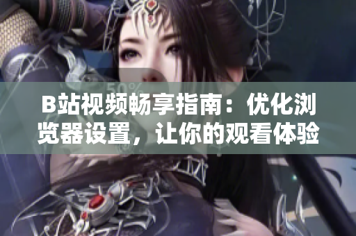 B站視頻暢享指南：優(yōu)化瀏覽器設置，讓你的觀看體驗更上一層樓