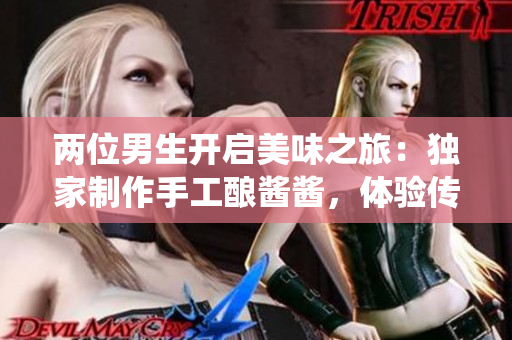 兩位男生開(kāi)啟美味之旅：獨(dú)家制作手工釀醬醬，體驗(yàn)傳統(tǒng)與創(chuàng)新的完美結(jié)合