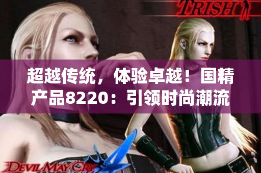 超越傳統(tǒng)，體驗卓越！國精產(chǎn)品8220：引領(lǐng)時尚潮流，打造非凡生活！
