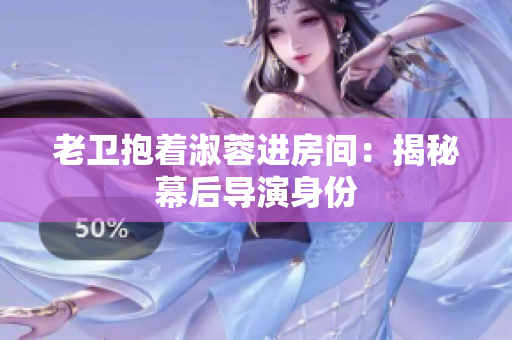 老衛(wèi)抱著淑蓉進房間：揭秘幕后導演身份