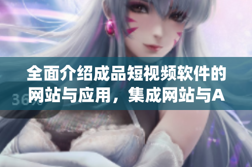 全面介紹成品短視頻軟件的網(wǎng)站與應用，集成網(wǎng)站與App版權(quán)，資源豐富全方位報道