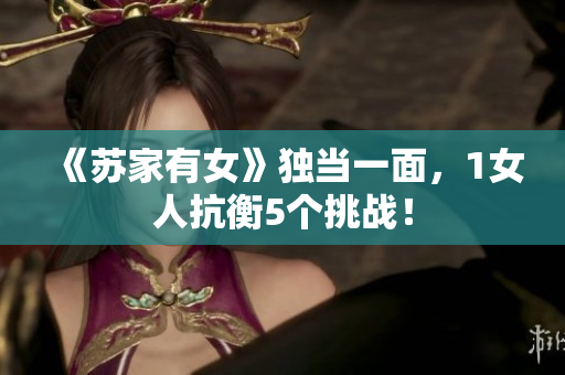 《蘇家有女》獨(dú)當(dāng)一面，1女人抗衡5個(gè)挑戰(zhàn)！