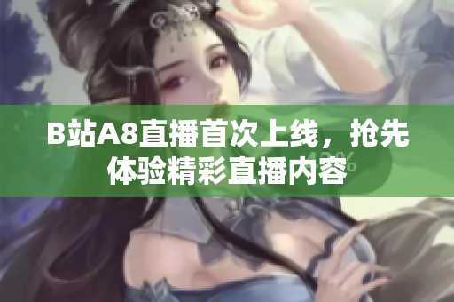 B站A8直播首次上線，搶先體驗(yàn)精彩直播內(nèi)容