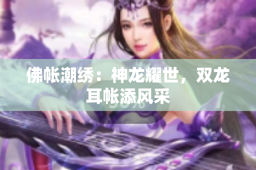 佛帳潮繡：神龍耀世，雙龍耳帳添風(fēng)采