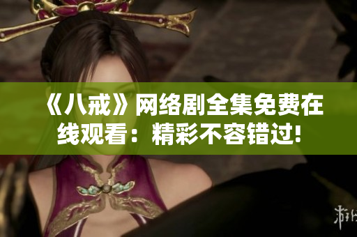 《八戒》網(wǎng)絡劇全集免費在線觀看：精彩不容錯過!