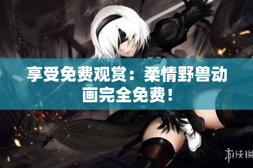 享受免費(fèi)觀賞：柔情野獸動(dòng)畫(huà)完全免費(fèi)！