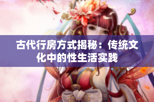 古代行房方式揭秘：傳統(tǒng)文化中的性生活實(shí)踐