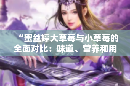 “蜜絲婷大草莓與小草莓的全面對比：味道、營養(yǎng)和用途深入探討”