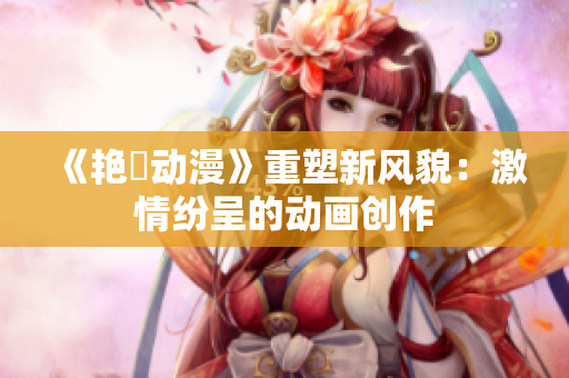 《艷鉧動漫》重塑新風(fēng)貌：激情紛呈的動畫創(chuàng)作