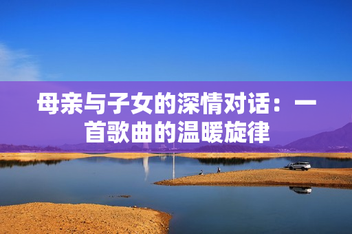 母親與子女的深情對話：一首歌曲的溫暖旋律