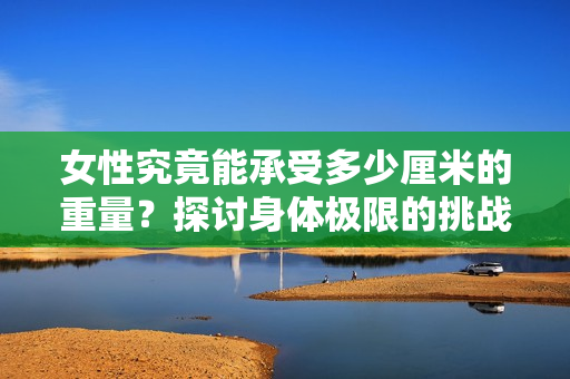 女性究竟能承受多少厘米的重量？探討身體極限的挑戰(zhàn)