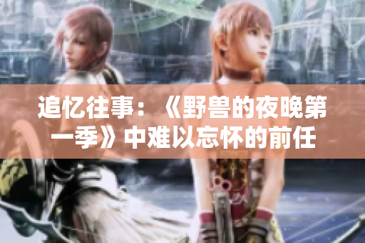 追憶往事：《野獸的夜晚第一季》中難以忘懷的前任