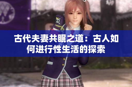 古代夫妻共眠之道：古人如何進行性生活的探索