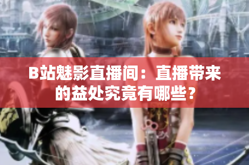 B站魅影直播間：直播帶來(lái)的益處究竟有哪些？