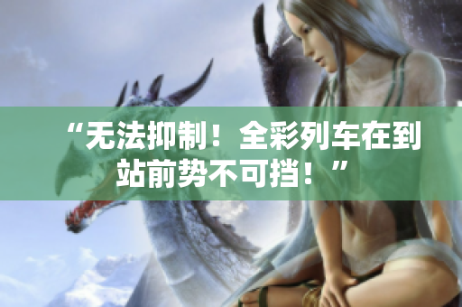“無法抑制！全彩列車在到站前勢不可擋！”