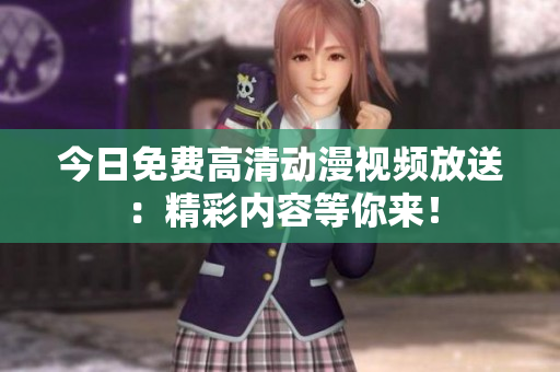 今日免費高清動漫視頻放送：精彩內(nèi)容等你來！