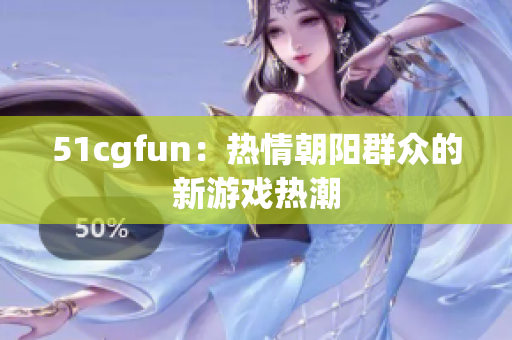 51cgfun：熱情朝陽群眾的新游戲熱潮