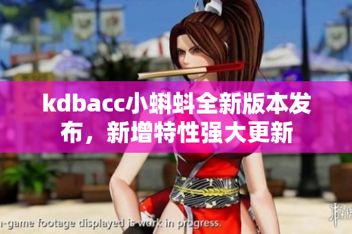 kdbacc小蝌蚪全新版本發(fā)布，新增特性強(qiáng)大更新